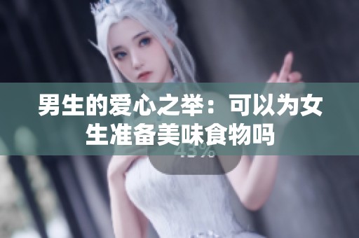 男生的爱心之举：可以为女生准备美味食物吗