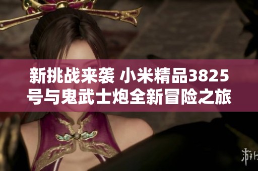 新挑战来袭 小米精品3825号与鬼武士炮全新冒险之旅