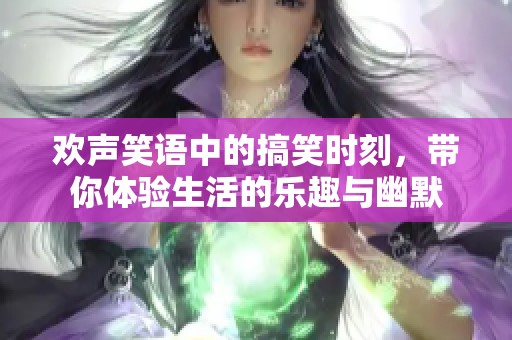 欢声笑语中的搞笑时刻，带你体验生活的乐趣与幽默