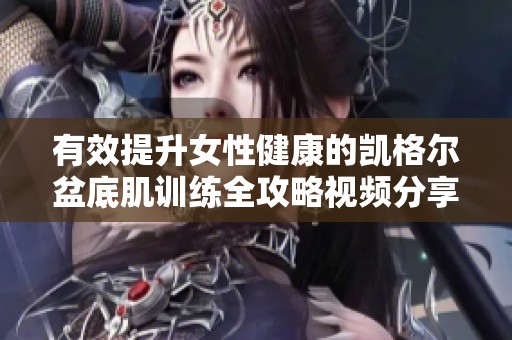有效提升女性健康的凯格尔盆底肌训练全攻略视频分享