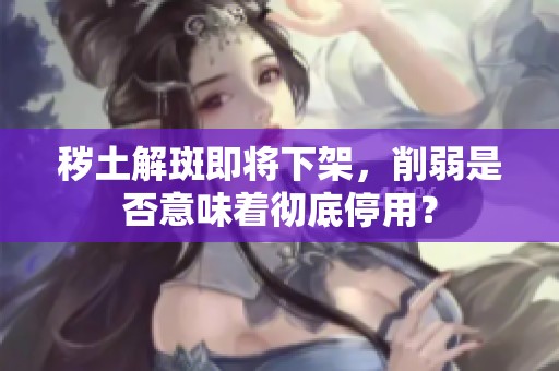 秽土解斑即将下架，削弱是否意味着彻底停用？