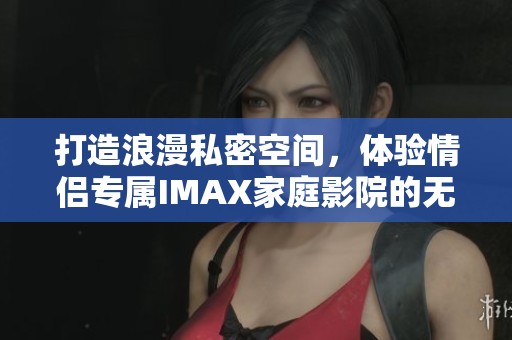 打造浪漫私密空间，体验情侣专属IMAX家庭影院的无限魅力