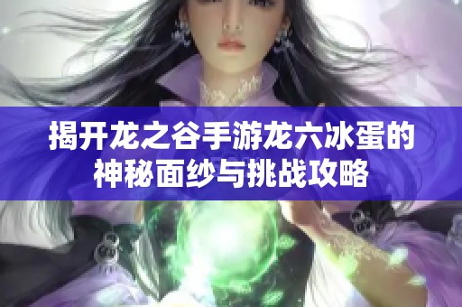 揭开龙之谷手游龙六冰蛋的神秘面纱与挑战攻略