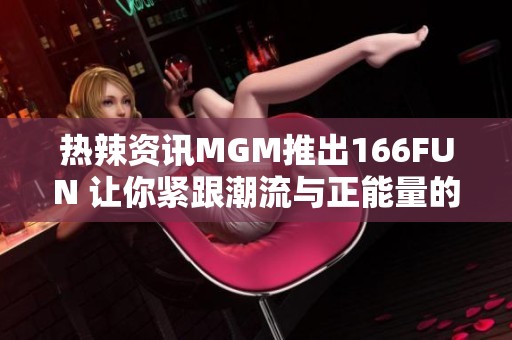 热辣资讯MGM推出166FUN 让你紧跟潮流与正能量的爆料新体验