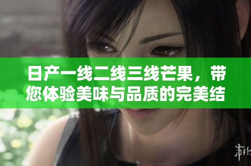 日产一线二线三线芒果，带您体验美味与品质的完美结合