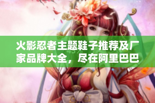 火影忍者主题鞋子推荐及厂家品牌大全，尽在阿里巴巴