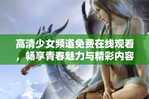 高清少女频道免费在线观看，畅享青春魅力与精彩内容
