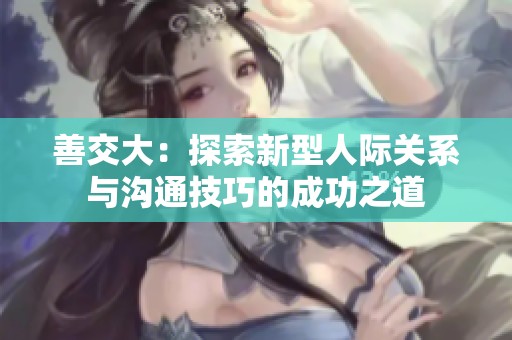 善交大：探索新型人际关系与沟通技巧的成功之道