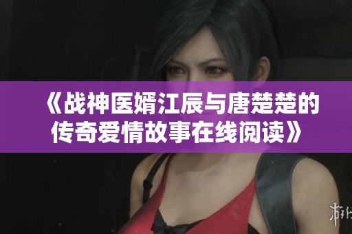 《战神医婿江辰与唐楚楚的传奇爱情故事在线阅读》
