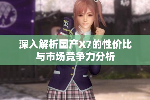 深入解析国产X7的性价比与市场竞争力分析