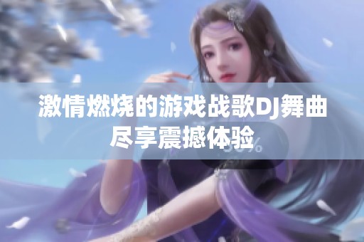 激情燃烧的游戏战歌DJ舞曲尽享震撼体验