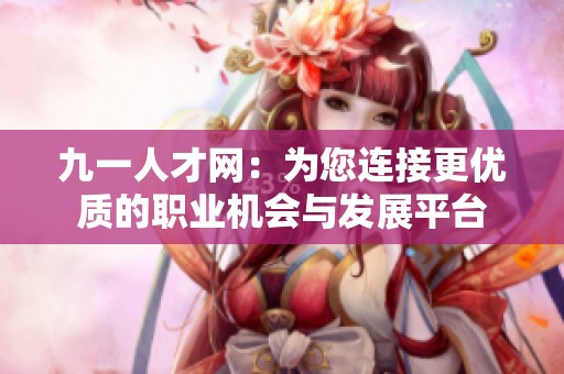 九一人才网：为您连接更优质的职业机会与发展平台