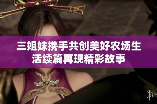 三姐妹携手共创美好农场生活续篇再现精彩故事