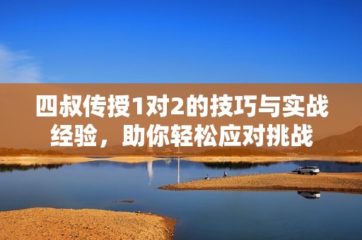 四叔传授1对2的技巧与实战经验，助你轻松应对挑战