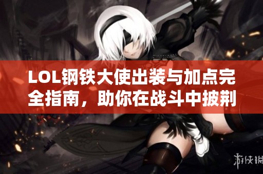 LOL钢铁大使出装与加点完全指南，助你在战斗中披荆斩棘