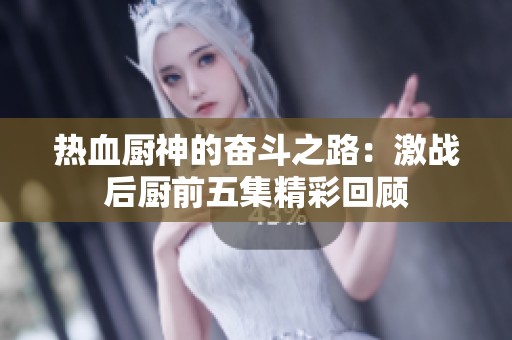 热血厨神的奋斗之路：激战后厨前五集精彩回顾