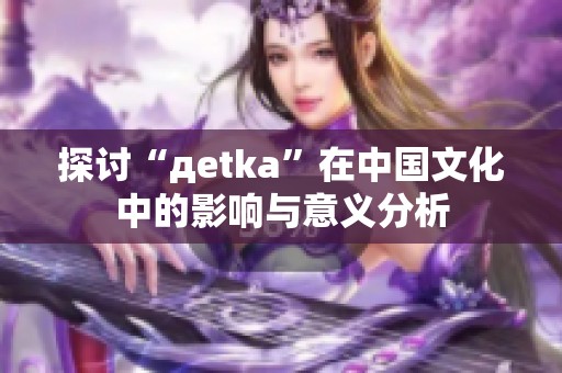 探讨“дetka”在中国文化中的影响与意义分析