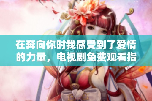 在奔向你时我感受到了爱情的力量，电视剧免费观看指南
