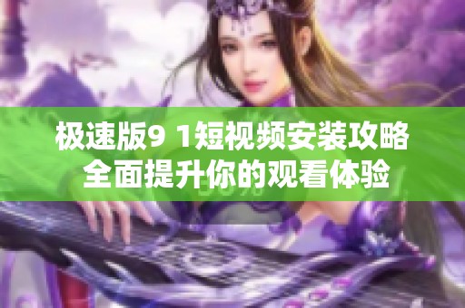 极速版9 1短视频安装攻略 全面提升你的观看体验