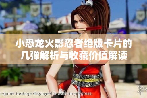 小恐龙火影忍者绝版卡片的几弹解析与收藏价值解读