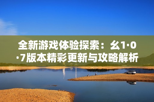 全新游戏体验探索：幺1·0·7版本精彩更新与攻略解析