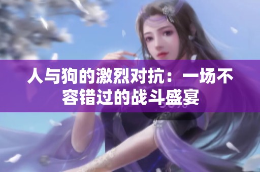 人与狗的激烈对抗：一场不容错过的战斗盛宴