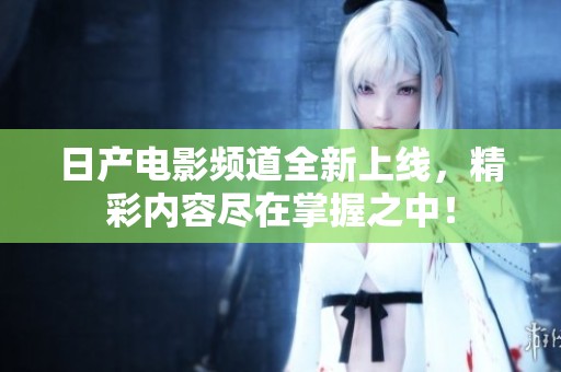 日产电影频道全新上线，精彩内容尽在掌握之中！