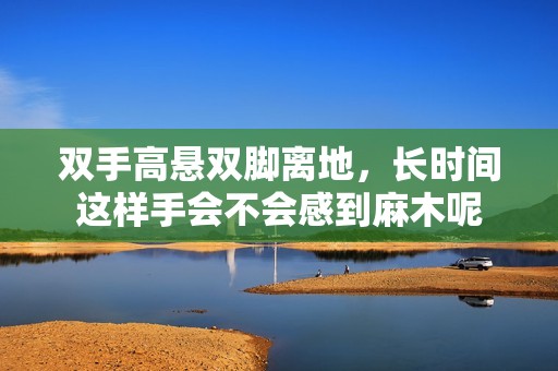 双手高悬双脚离地，长时间这样手会不会感到麻木呢