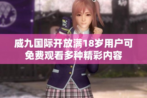 威九国际开放满18岁用户可免费观看多种精彩内容