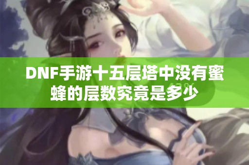 DNF手游十五层塔中没有蜜蜂的层数究竟是多少