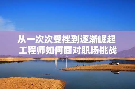 从一次次受挫到逐渐崛起 工程师如何面对职场挑战