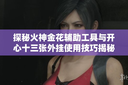 探秘火神金花辅助工具与开心十三张外挂使用技巧揭秘