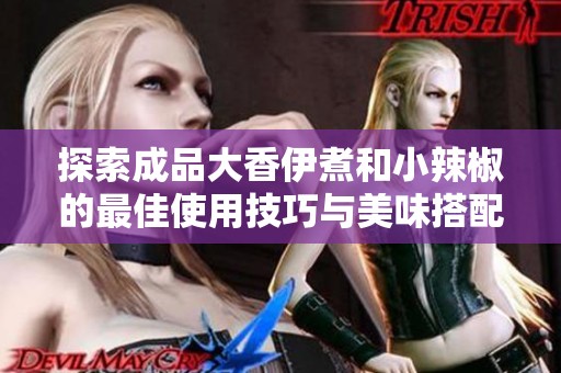 探索成品大香伊煮和小辣椒的最佳使用技巧与美味搭配