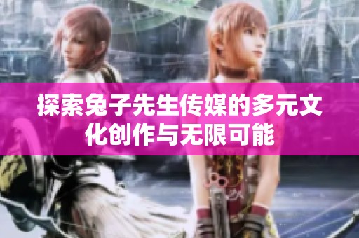 探索兔子先生传媒的多元文化创作与无限可能