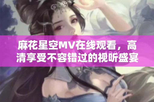 麻花星空MV在线观看，高清享受不容错过的视听盛宴