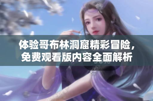 体验哥布林洞窟精彩冒险，免费观看版内容全面解析