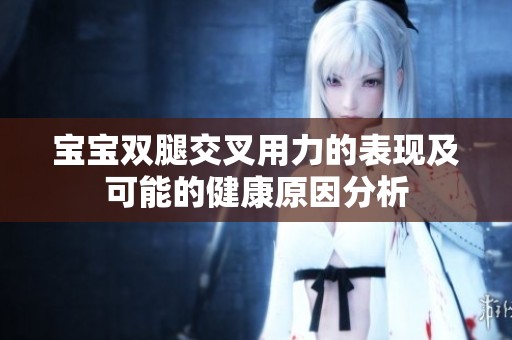 宝宝双腿交叉用力的表现及可能的健康原因分析