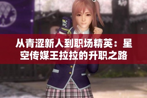 从青涩新人到职场精英：星空传媒王拉拉的升职之路