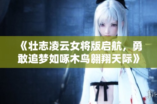 《壮志凌云女将版启航，勇敢追梦如啄木鸟翱翔天际》
