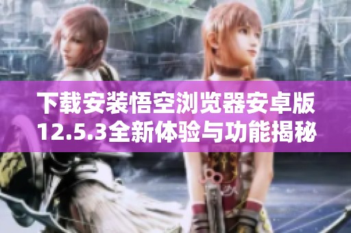 下载安装悟空浏览器安卓版12.5.3全新体验与功能揭秘