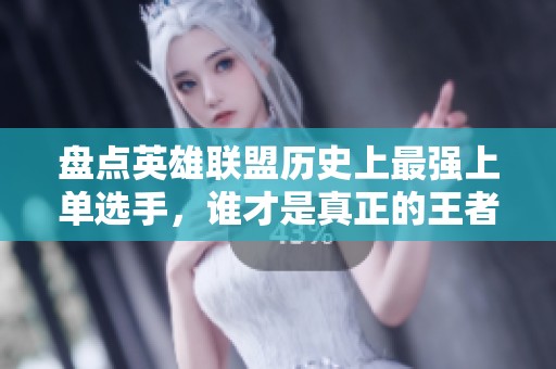 盘点英雄联盟历史上最强上单选手，谁才是真正的王者