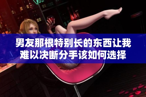 男友那根特别长的东西让我难以决断分手该如何选择