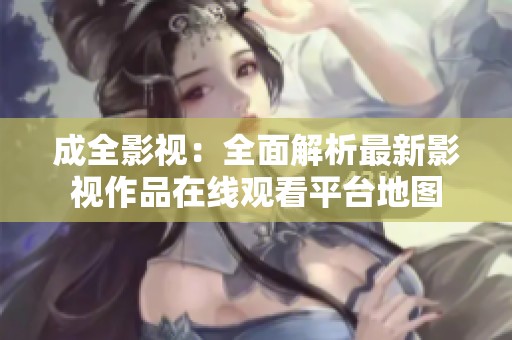 成全影视：全面解析最新影视作品在线观看平台地图