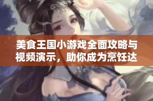 美食王国小游戏全面攻略与视频演示，助你成为烹饪达人