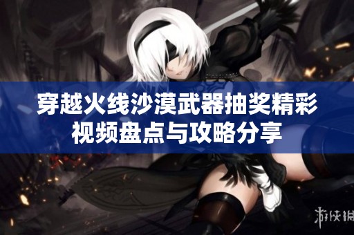 穿越火线沙漠武器抽奖精彩视频盘点与攻略分享