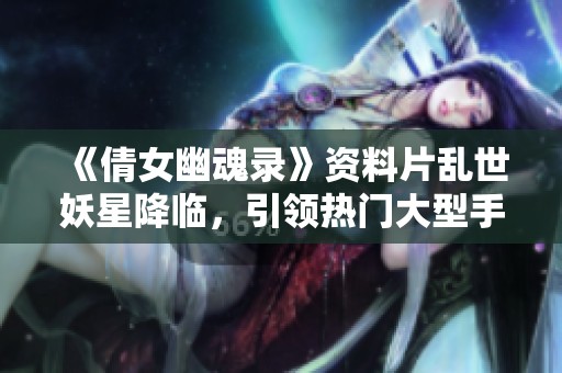 《倩女幽魂录》资料片乱世妖星降临，引领热门大型手游网游潮流