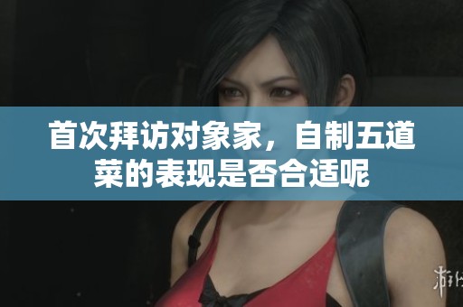 首次拜访对象家，自制五道菜的表现是否合适呢