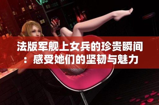 法版军舰上女兵的珍贵瞬间：感受她们的坚韧与魅力
