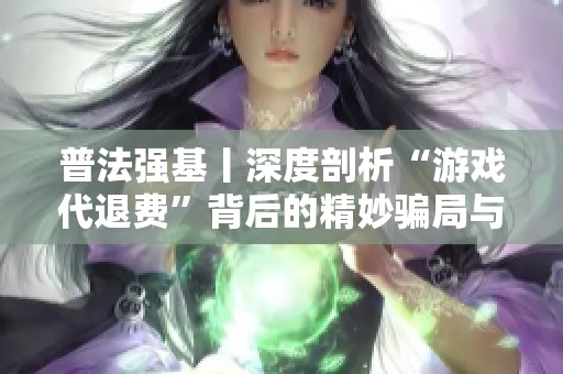 普法强基丨深度剖析“游戏代退费”背后的精妙骗局与防范措施