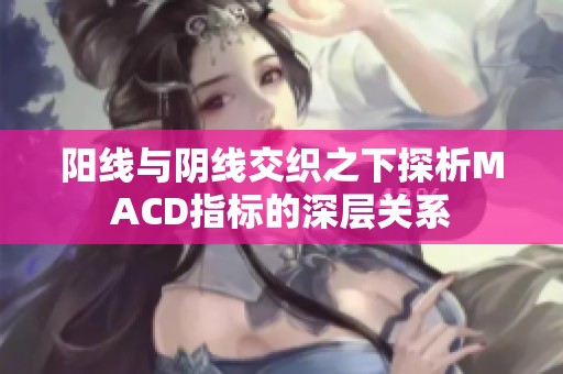 阳线与阴线交织之下探析MACD指标的深层关系